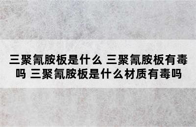 三聚氰胺板是什么 三聚氰胺板有毒吗 三聚氰胺板是什么材质有毒吗